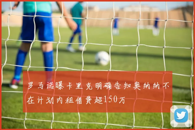 罗马诺曝卡里克明确告知奥纳纳不在计划内租借费超150万