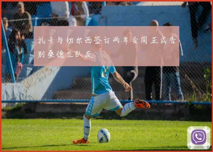 扎卡与切尔西签订两年合同正式告别桑德兰队友